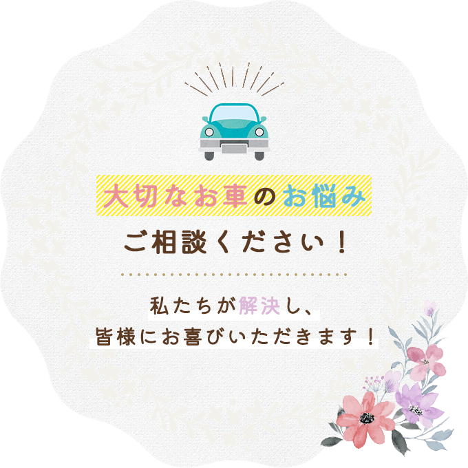 大切なお車のお悩みご相談ください！私たちが解決し、皆様にお喜びいただきます！